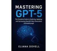 Mastering GPT-5: The Complete Guide to Exploring, Applying, and Harnessing OpenAI’s Next-Generation AI Breakthrough