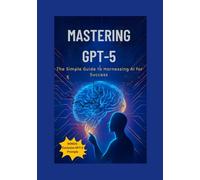 Mastering GPT-5: The Simple Guide to Harnessing AI for Success