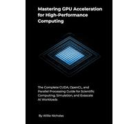 Mastering GPU Acceleration for High-Performance Computing: The Complete CUDA, OpenCL, and Parallel Processing Guide for Scientific Computing, Simulation, and Exascale AI Workloads