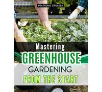 Mastering Greenhouse Gardening from the Start: Master The Art Of Year Round Greenhouse Gardening With Practical Techniques For Climate Control Sustainable Growth And Abundant Harvests In Every Season