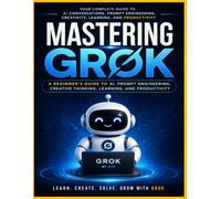 Mastering Grok: A Beginner's Guide to AI, Prompt Engineering, Creative Thinking, Learning, and Productivity