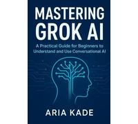 Mastering Grok AI: A Practical Guide for Beginners to Understand and Use Conversational AI