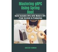 Mastering gRPC Using Spring Boot: Build Scalable APIs with Modern RPC-From Scratch to Production