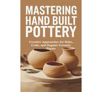Mastering Hand Built Pottery: Creative Approaches for Slabs, Coils, and Organic Ceramic Forms
