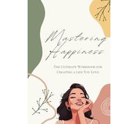 Mastering Happiness. The Ultimate Workbook for Creating a Life You Love