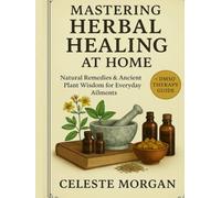 MASTERING HERBAL HEALING AT HOME: Natural Remedies & Ancient Plant Wisdom for Everyday Ailments
