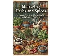 Mastering Herbs and Spices: A Practical Guide to Flavor, Health, and Culinary Confidence