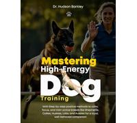 Mastering High-Energy Dog Training: With Step-by-step positive methods to calm, focus, and train active breeds like Shepherds, Collies, Huskies, Labs, and Aussies for a loyal, well-behaved companion