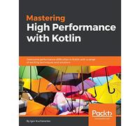 Mastering High Performance with Kotlin: Overcome performance difficulties in Kotlin with a range of exciting techniques and solutions