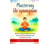 Mastering Ho’oponopono: Derive Profound Healing, Find Inner Peace, Embrace Gratitude, and Transform Your Life