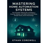 MASTERING HOME AUTOMATION SYSTEMS: The Complete 2026 Guide to Building a Smarter, Greener, and Safer Home with Alexa, Google Home, and AI Technology