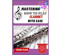 MASTERING HOW TO PLAY CLARINET WITH EASE: A Step-By-Step Guide For Beginners To Play With Confidence, Skill, And Enjoyment