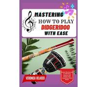 MASTERING HOW TO PLAY DIDGERIDOO WITH EASE: Unlock The Secrets To Effortless Mastery And Deepen Your Connection With Sound