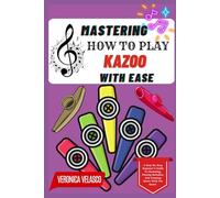 MASTERING HOW TO PLAY KAZOO WITH EASE: A Step-By-Step Beginner’s Guide To Humming, Playing Melodies, And Creating Music With The Kazoo