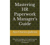 Mastering HR Paperwork A Manager's Guide: Effective Strategies for Organizing and Streamlining HR Processes and Compliance
