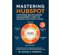 Mastering HubSpot Customer Relationship Management (CRM) for Beginners and Business Owners: A Practical Guide to Organizing Contacts, Managing Deals, and Automating Everyday Tasks