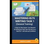 Mastering IELTS Writing Task 1 (General Training): A Step-by-Step System (Your Blueprint) for Writing Any Letter Type That Gets you a Band 8.0+ with Ease and Confidence.