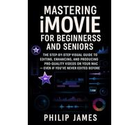 Mastering iMovie for Beginners and Seniors: The Step-by-Step Visual Guide to Editing, Enhancing, and Producing Pro-Quality Videos on Your Mac - Even If You’ve Never Edited Before