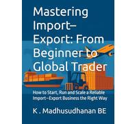 Mastering Import-Export: From Beginner to Global Trader: How to Start, Run and Scale a Reliable Import-Export Business the Right Way