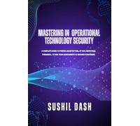 MASTERING IN OPERATIONAL TECHNOLOGY SECURITY: A COMPLETE GUIDE TO PURDUE ARCHITECTURE, OT SOC, INDUSTRIAL FORENSICS, OT RED TEAM ASSESSMENTS & DEFENSE STRATEGIES