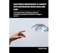 Mastering Independent AI Agents with Knowledge Graphs, RAG and LLMs: A Complete Guide to Building,Scaling and Trustworthy development of modern intelligent systems