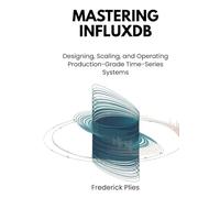 Mastering InfluxDB: Designing, Scaling, and Operating Production-Grade Time-Series Systems