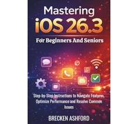 Mastering iOS 26.3 For Beginners and Seniors: Step-by-Step Instructions to Navigate Features, Optimize Performance, and Resolve Common Issues