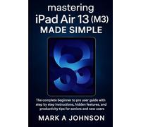 Mastering iPad Air 13 (m3)made simple: The complete beginner to pro user guide with step by step instructions, hidden features, and productivity tips for seniors and new users
