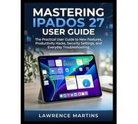 MASTERING IPADOS 27 USER GUIDE: The Practical User Guide to New Features, Productivity Hacks, Security Settings, and Everyday Troubleshooting.