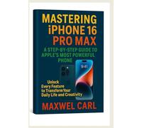Mastering iPhone 16 Pro Max (A Step-by-Step Guide to Apple's Most Powerful Phone): Unlock Every Feature to Transform Your Daily Life and Creativity