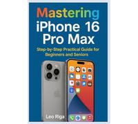 Mastering iPhone 16 Pro Max: Step by step Practical guide for Beginners and Seniors