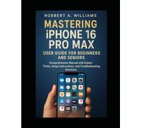 Mastering iPhone 16 Pro Max User Guide for Beginners and Seniors: A Comprehensive Manual with Expert Tips, Setup Guidance, and Troubleshooting Solutions