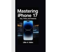 MASTERING IPHONE 17: Tips, Tricks, and Features