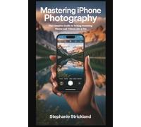Mastering iPhone Photography: The Complete Guide to Taking Stunning Photos and Videos Like a Pro