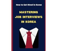 Mastering Job Interviews in Korea: How to Get Hired in Korea. Your Complete Guide to Getting Hired as a Foreigner