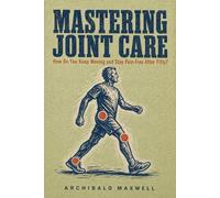 Mastering Joint Care: How Do You Keep Moving and Stay Pain-Free After Fifty?