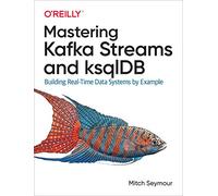 Mastering Kafka Streams and Ksqldb: Building Real-Time Data Systems by Example