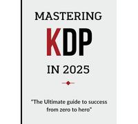 Mastering KDP in 2025: The Ultimate Step-by-Step Guide to Self-Publishing Success: A Beginner’s Guide to Amazon KDP in 2025: How to Publish, Market, and Make Money with Kindle Direct Publishing