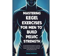 Mastering Kegel Exercises for Men to Build Pelvic Strength: A Comprehensive Program to Improve Control, Boost Endurance in Bed, and Support Male Reproductive Strength Naturally Without Pills
