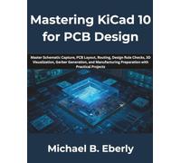 Mastering KiCad 10 for PCB Design: Master Schematic Capture, PCB Layout, Routing, Design Rule Checks, 3D Visualization, Gerber Generation, and Manufacturing Preparation with Practical Projects