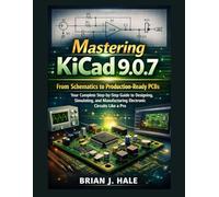 Mastering KiCad 9.0.7: From Schematics to Production-Ready PCBs - Your Complete Step-by-Step Guide to Designing, Simulating, and Manufacturing Electronic Circuits Like a Pro