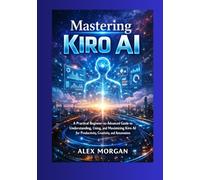 Mastering Kiro AI: A Practical Beginner-to-Advanced Guide to Understanding, Using, and Maximizing Kiro AI for Productivity, Creativity, and Automation