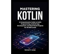 Mastering Kotlin: A Comprehensive Guide to Kotlin Programming, Android App Development, and Real-World Projects for All Skill Levels