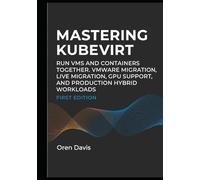 MASTERING KUBEVIRT: RUN VMS AND CONTAINERS TOGETHER. VMWARE MIGRATION, LIVE MIGRATION, GPU SUPPORT, AND PRODUCTION HYBRID WORKLOADS