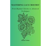 MASTERING LACE CROCHET: From Beginners Stitches to Advanced Techniques