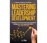 Mastering Leadership Development: Transform your Personal Growth, Emotional Intelligence, And Leadership Skills In Less Than 30 Days
