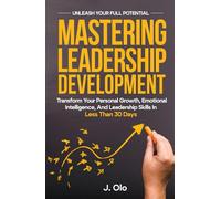 Mastering Leadership Development: Transform your Personal Growth, Emotional Intelligence, And Leadership Skills In Less Than 30 Days