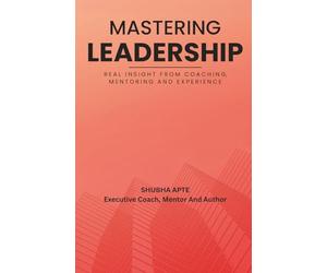 Mastering Leadership - Real Insight From Coaching, Mentoring And Experience