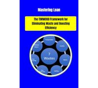 Mastering Lean: The TIMWOOD Framework for Eliminating Waste and Boosting Efficiency: Mastering Lean: A Practical Guide to Eliminating the 7 Types of ... and drive continuous improvement through Lean