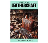 MASTERING LEATHERCRAFT: The Ultimate Guide in learning the Essential Techniques and Stylish Projects for Beginners and Experts